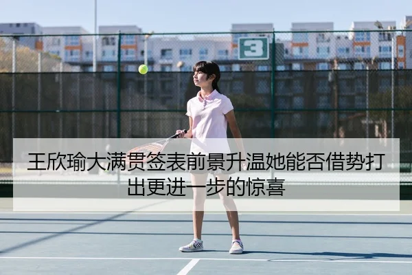 王欣瑜大满贯签表前景升温她能否借势打出更进一步的惊喜